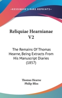 Reliquiae Hearnianae V2: The Remains Of Thomas Hearne, Being Extracts From His Manuscript Diaries 1165699176 Book Cover