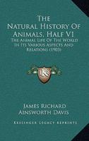 The Natural History Of Animals, Half V1: The Animal Life Of The World In Its Various Aspects And Relations 1168104203 Book Cover