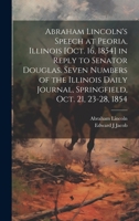 Abraham Lincoln's Speech at Peoria, Illinois [Oct. 16, 1854] in Reply to Senator Douglas. Seven Numbers of the Illinois Daily Journal, Springfield, Oct. 21, 23-28, 1854 102288784X Book Cover
