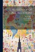 The History of all Religions: From the Earliest Records to the Present Time. With Accounts of the Ceremonies and Customs, or the Forms of Worsip Practiced by the Several Nations of the Known World 1021472492 Book Cover