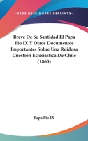 Breve De Su Santidad El Papa Pio IX Y Otros Documentos Importantes Sobre Una Ruidosa Cuestion Eclesiastica De Chile (1860) 1168046424 Book Cover