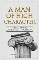 A Man of High Character : How and Why a Christian Should Live 1711791423 Book Cover