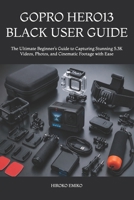 GOPRO HERO13 BLACK USER GUIDE: The Ultimate Beginner’s Guide to Capturing Stunning 5.3K Videos, Photos, and Cinematic Footage with Ease B0H1HW8PCQ Book Cover