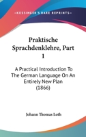 Praktische Sprachdenklehre, Part 1: A Practical Introduction To The German Language On An Entirely New Plan 1104366584 Book Cover