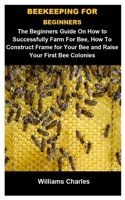 Beekeeping For Beginners: Beekeeping For Beginners: The Beginners Guide  On How To Successfully Farm For Bee, How To Construct Frame For Your Bee And Raise Your First Bee Colonoies B088BDB9WH Book Cover