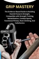 GRIP MASTERY: The Evidence-Based Guide to Building Hand & Forearm Strength, Compatible with Strength Training, Rehabilitation, Combat Sports, Functional Fitness, Rock Climbing, And Calisthenics B0G4WDV2RY Book Cover