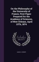 On the philosophy of the University of France. First paper prepared for the Academy of sciences, of New Orleans, April 13th, 1874. By Sarah A. Dorsey. 1418195006 Book Cover