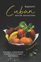 Beginner's Cuban Recipe Collection: Flavorful Cuban Recipes to Serve to Your Family and Friends! 1708521119 Book Cover