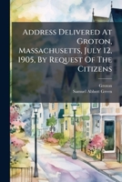 Address Delivered At Groton, Massachusetts, July 12, 1905, By Request Of The Citizens: On The Celebration Of The Two Hundred And Fiftieth Anniversary Of Its Settlement 1179131681 Book Cover