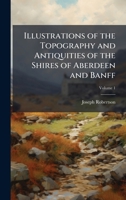 Illustrations of the Topography and Antiquities of the Shires of Aberdeen and Banff 102378050X Book Cover