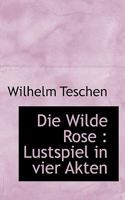 Die Wilde Rose: Lustspiel in Vier Akten 1115679163 Book Cover