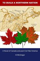 To Build a Northern Nation: A Novel of Canada and post-Civil War America 0968920721 Book Cover
