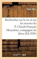 Recherches Sur La Vie Et Sur Les Oeuvres Du P. Claude-Franaois Menestrier de La Compagnie de Ja(c)Sus 2011257697 Book Cover
