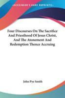 Four Discourses On the Sacrifice and Priesthood of Jesus Christ, and the Atonement and Redemption Thence Accruing: With Suppl. Notes 1017382573 Book Cover