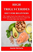 HIGH TRIGLYCERIDES DIET FOR BEGINNERS: The Complete Step by Step Guide on How to Lower Triglycerides Plus Foods to eat to Lower Triglycerides B093RZJLP2 Book Cover