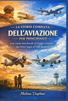 LA STORIA COMPLETA DELL'AVIAZIONE PER PRINCIPIANTI: Una Guida Amichevole al Viaggio Umanità dai Primi Sogni al Volo Moderno (Italian Edition) B0GJZNV7J1 Book Cover