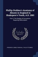 Phillip Stubbes's Anatomy of Abuses in England in Shakspere's Youth, A.D. 1583: Part II: The Display of Corruptions Requiring Reformation 1340381591 Book Cover