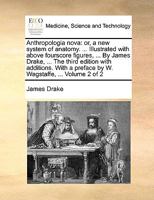Anthropologia nova: or, a new system of anatomy. ... Illustrated with above fourscore figures, ... By James Drake, ... The third edition with ... a preface by W. Wagstaffe, ... Volume 2 of 2 1170706789 Book Cover