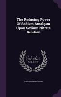 The Reducing Power Of Sodium Amalgam Upon Sodium Nitrate Solution... 1378489543 Book Cover