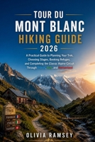 TOUR DU MONT BLANC HIKING GUIDE 2026: A Practical Guide to Planning Your Trek, Choosing Stages, Booking Refuges, and Completing the Classic Alpine Circuit Through France, Italy, and Switzerland B0H9ZWBPRL Book Cover