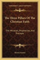 The Three Pillars Of The Christian Faith: The Miracles, Prophecies, And Precepts 1425300499 Book Cover