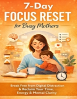 7-Day Focus Reset for Busy Mothers: Break Free From Digital Distraction And Reclaim Your Time, Energy & Mental Clarity B0GWJMNM32 Book Cover