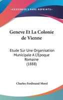 Geneve Et La Colonie de Vienne: Etude Sur Une Organisation Municipale A L'Epoque Romaine (1888) 1161178015 Book Cover