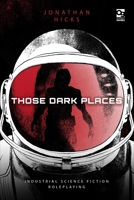 Those Dark Places: Industrial Science Fiction Roleplaying 147284095X Book Cover