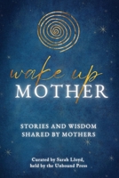 Wake Up Mother: Stories And Wisdom Shared By Mothers 1913590836 Book Cover