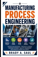MANUFACTURING PROCESS ENGINEERING: Production Methods, Process Planning, Machine Systems, Quality Assurance, and Manufacturing Efficiency B0HJ2QBGGM Book Cover