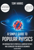A SIMPLE GUIDE TO POPULAR PHYSICS (COLOUR EDITION): AN INTRODUCTION TO PARTICLES, QUANTUM PHYSICS AND COSMOLOGY FOR ABSOLUTE BEGINNERS 1838069798 Book Cover