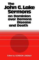 The John G. Lake Sermons on Dominion Over Demons, Disease and Death 1943866287 Book Cover