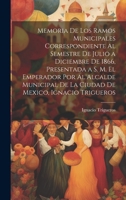 Memoria De Los Ramos Municipales Correspondiente Al Semestre De Julio a Diciembre De 1866, Presentada a S. M. El Emperador Por Al Alcalde Municipal De ... Mexico, Ignacio Trigueros (Spanish Edition) 1019664940 Book Cover