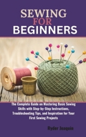 Sewing for Beginners: The Complete Guide on Mastering Basic Sewing Skills with Step-by-Step Instructions, Troubleshooting Tips, and Inspirat B0CVSG4WHL Book Cover