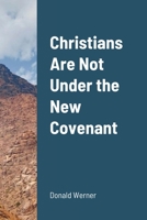 Christians Are Not Under the New Covenant 1008952273 Book Cover