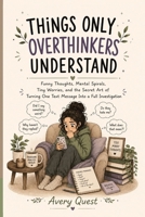 Things Only Overthinkers Understand: Funny Thoughts, Mental Spirals, Tiny Worries, and the Secret Art of Turning One Text Message into a Full Investigation (The Relatable Series) B0H3TKGTLT Book Cover