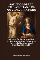SAINT GABRIEL THE ARCHANGEL NOVENA PRAYERS: A Powerful Devotional for Divine Protection, Guidance, Heavenly Blessings and Spiritual Strength B0FRZ7WFFX Book Cover