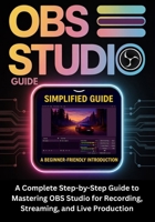OBS STUDIO GUIDE: A Complete Step-by-Step Guide to Mastering OBS Studio for Recording, Streaming, and Live Production B0FCCHBVNQ Book Cover