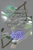 The Prosperity Paradox: Unveiling the Secrets of the Money Tree: Cultivating Wealth, Nurturing Abundance, and Growing Financial Freedom with P B0CRZ39CPM Book Cover