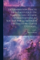 Détermination Exacte De La Latitude Et Du Temps Du Lieu À L'aide D'observations Au Sextant Par La Méthode Des Hauteurs Égales D'étoiles... 1021278661 Book Cover