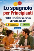 Lo spagnolo per Principianti A2: 100 Conversazioni di Vita Reale: Impara lo spagnolo con 100 dialoghi bilingue, saluti, viaggio, spesa, lavoro, traduzione, vocabolario ed esercizi (Italian Edition) B0H7QMGGKF Book Cover