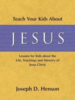 Teach Your Kids about Jesus: Lessons for Kids about the Life, Teachings, and Ministry of Jesus Christ 0982516606 Book Cover