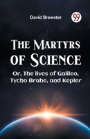 The Martyrs Of Science Or, The Lives Of Galileo, Tycho Brahe, And Kepler 9359326224 Book Cover