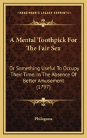 A Mental Toothpick For The Fair Sex: Or Something Useful To Occupy Their Time, In The Absence Of Better Amusement 1436740576 Book Cover