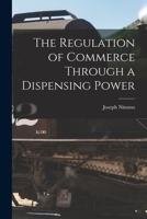 The Regulation of Commerce Through a Dispensing Power: Efforts of the Interstate Commerce Commission to Gain Autocratic Control of the Internal ... States. the Political Aspects of the Question 1018968644 Book Cover