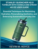 STANLEY QUENCHER H2.0 TUMBLER WITH HANDLE AND STRAW 40 OZ USER GUIDE: Essential Techniques for Maximizing Hydration, Personalizing Aesthetics, and Embracing Sustainable Everyday Use B0FGW84392 Book Cover