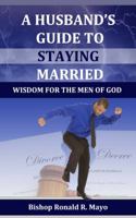 A Husband's Guide to Staying Married: Wisdom for the Men of God 0615924204 Book Cover