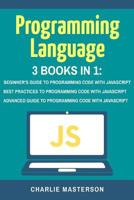 Programming Language: 3 Books in 1: Beginner's Guide + Best Practices + Advanced Guide to Programming Code with JavaScript 1547027878 Book Cover