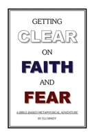 Getting Clear On Faith And Fear: A Bible-Based Metaphysical Adventure 1451554087 Book Cover