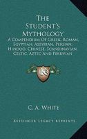 The Student's Mythology: A Compendium of Greek, Roman, Egyptian, Assyrian, Persian, Hindoo, Chinese, Scandinavian, Celtic, Aztec and Peruvian Mythologies 0548321736 Book Cover